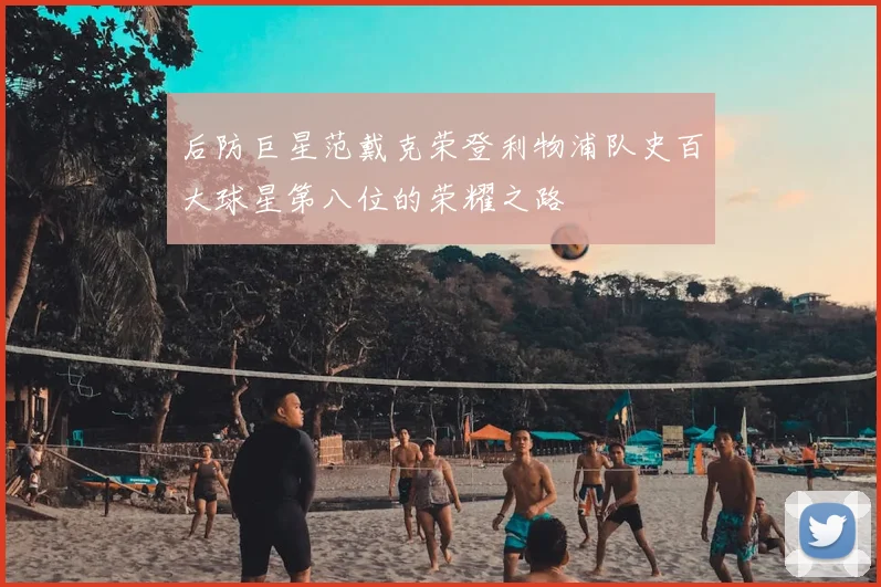 后防巨星范戴克荣登利物浦队史百大球星第八位的荣耀之路