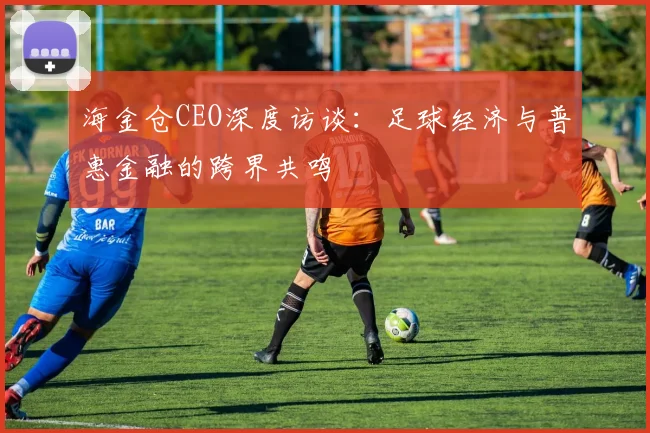 海金仓CEO深度访谈:足球经济与普惠金融的跨界共鸣
