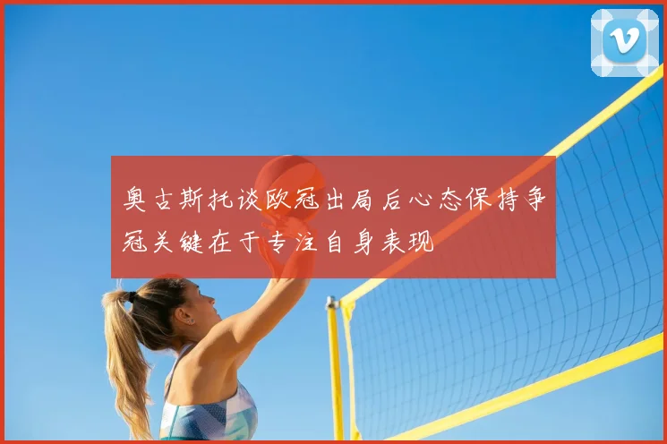 奥古斯托谈欧冠出局后心态保持争冠关键在于专注自身表现