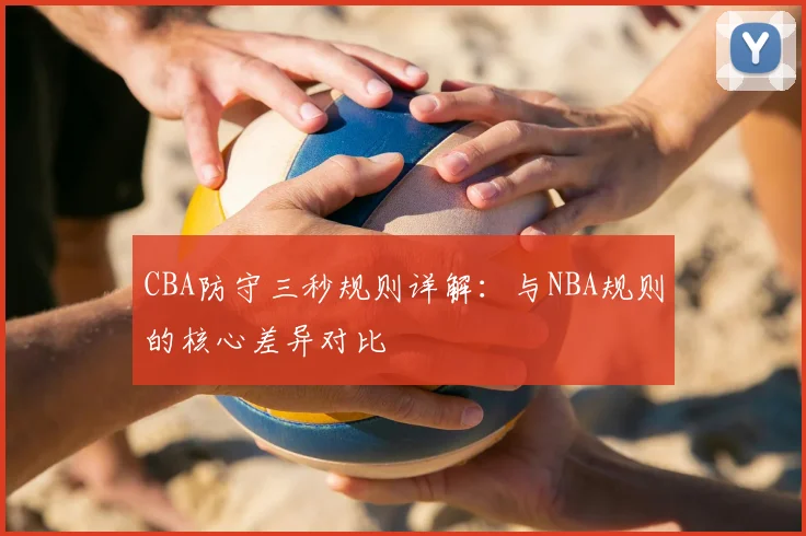 CBA防守三秒规则详解：与NBA规则的核心差异对比