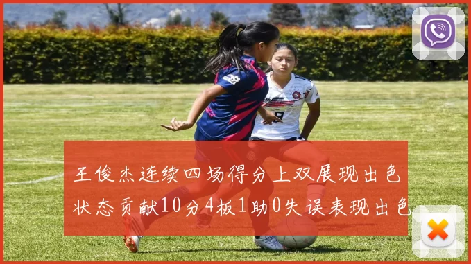 王俊杰连续四场得分上双展现出色状态贡献10分4板1助0失误表现出色