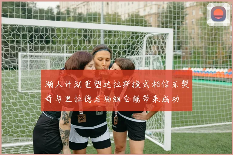 湖人计划重塑达拉斯模式相信东契奇与里拉德后场组合能带来成功
