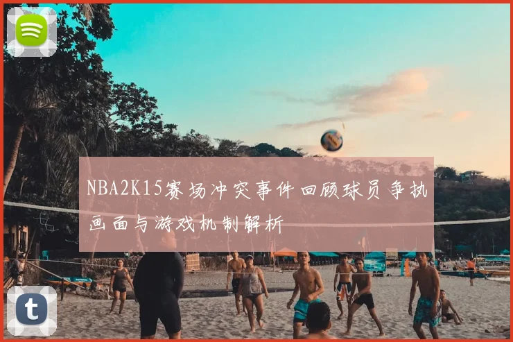 NBA2K15赛场冲突事件回顾球员争执画面与游戏机制解析