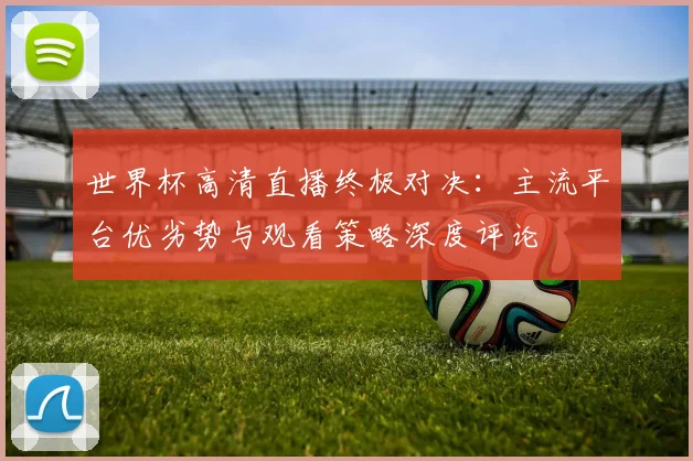 世界杯高清直播终极对决：主流平台优劣势与观看策略深度评论