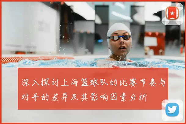 深入探讨上海篮球队的比赛节奏与对手的差异及其影响因素分析