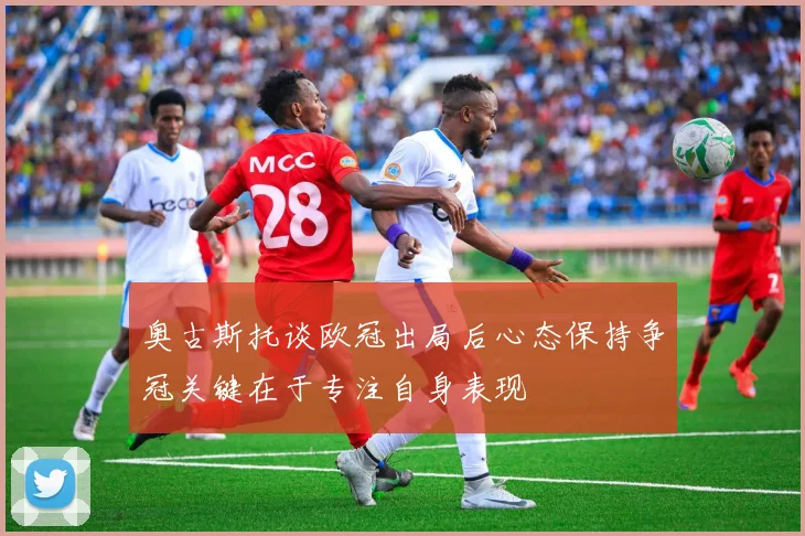 奥古斯托谈欧冠出局后心态保持争冠关键在于专注自身表现