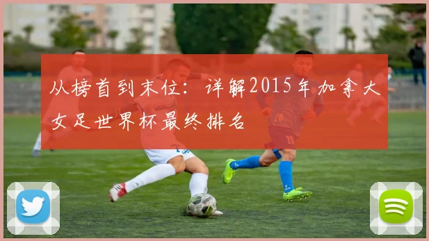 从榜首到末位：详解2015年加拿大女足世界杯最终排名