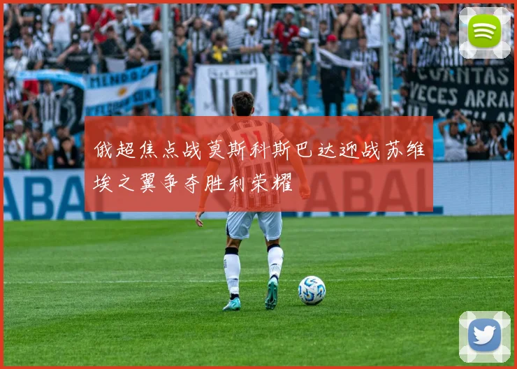 俄超焦点战莫斯科斯巴达迎战苏维埃之翼争夺胜利荣耀