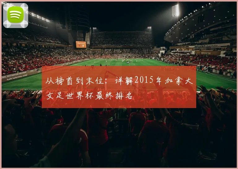 从榜首到末位：详解2015年加拿大女足世界杯最终排名