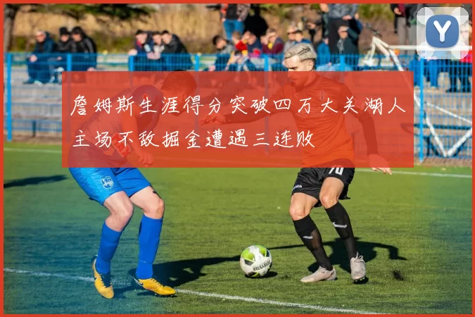 詹姆斯生涯得分突破四万大关湖人主场不敌掘金遭遇三连败