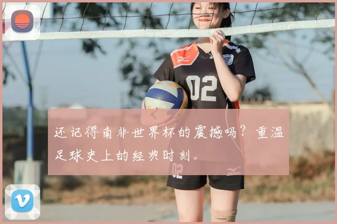 还记得南非世界杯的震撼吗？重温足球史上的经典时刻。