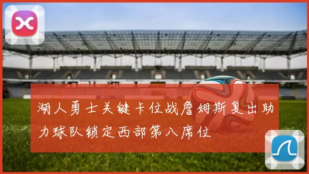 湖人勇士关键卡位战詹姆斯复出助力球队锁定西部第八席位