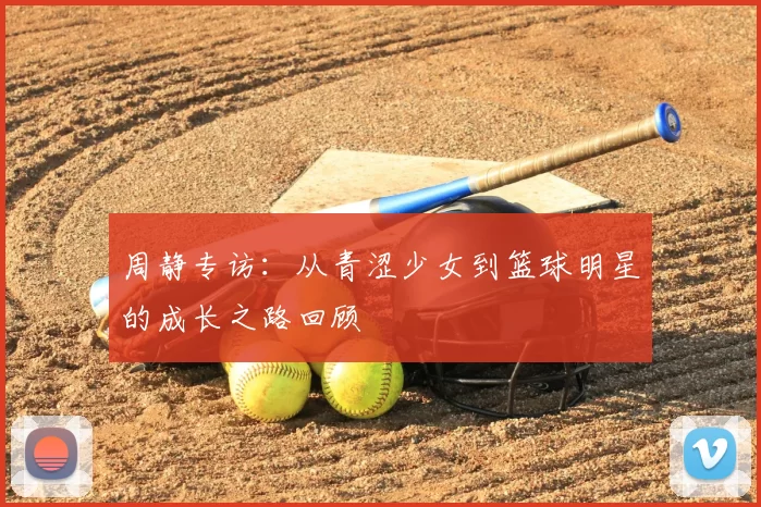 周静专访：从青涩少女到篮球明星的成长之路回顾