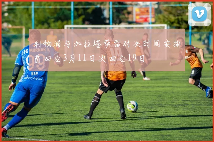 利物浦与加拉塔萨雷对决时间安排首回合3月11日次回合19日
