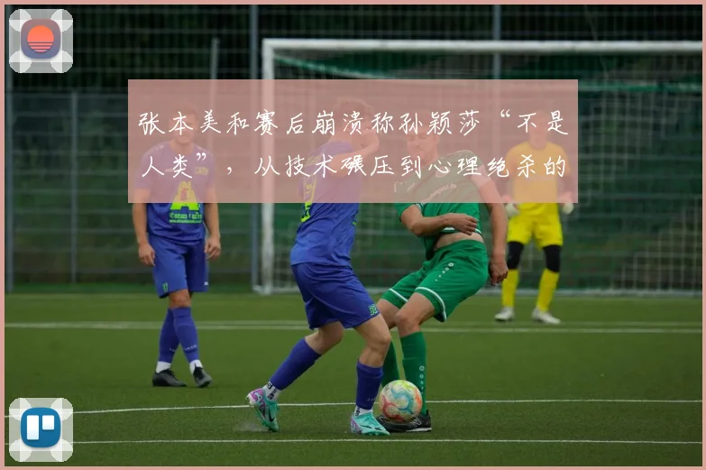 张本美和赛后崩溃称孙颖莎“不是人类”，从技术碾压到心理绝杀的完全统治