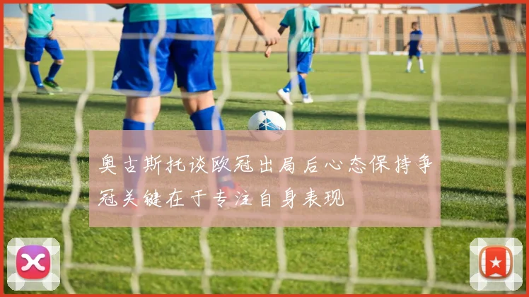 奥古斯托谈欧冠出局后心态保持争冠关键在于专注自身表现