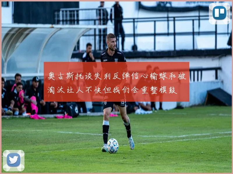 奥古斯托谈失利反弹信心输球和被淘汰让人不快但我们会重整旗鼓