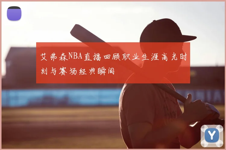 艾弗森NBA直播回顾职业生涯高光时刻与赛场经典瞬间
