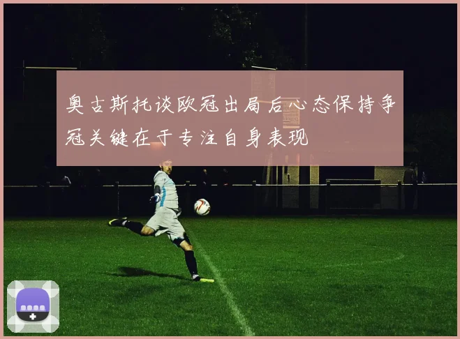 奥古斯托谈欧冠出局后心态保持争冠关键在于专注自身表现
