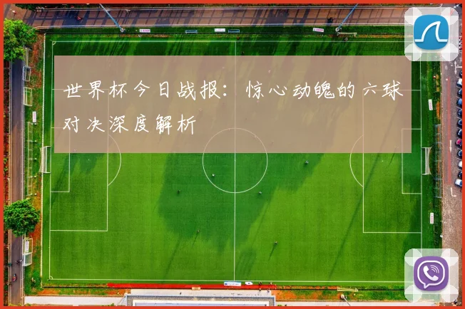 世界杯今日战报：惊心动魄的六球对决深度解析