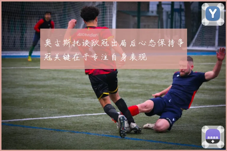奥古斯托谈欧冠出局后心态保持争冠关键在于专注自身表现
