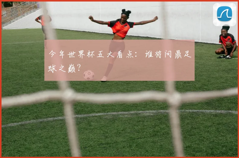 今年世界杯五大看点:谁将问鼎足球之巅?
