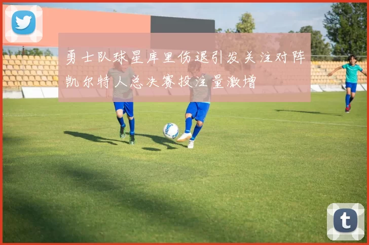 勇士队球星库里伤退引发关注对阵凯尔特人总决赛投注量激增