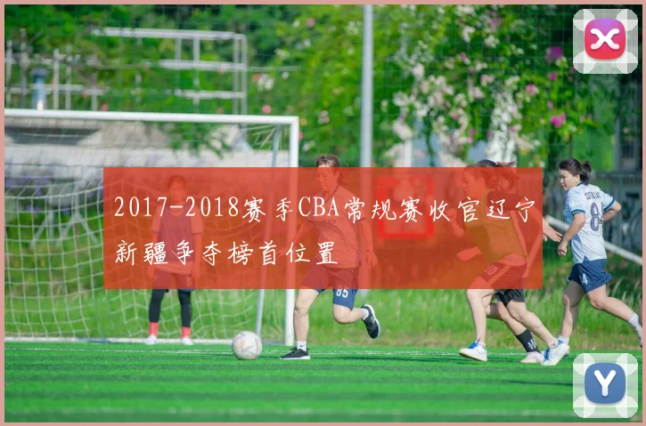 2017-2018赛季CBA常规赛收官辽宁新疆争夺榜首位置
