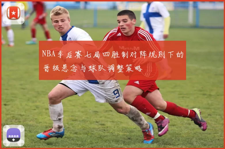 NBA季后赛七局四胜制对阵规则下的晋级悬念与球队调整策略