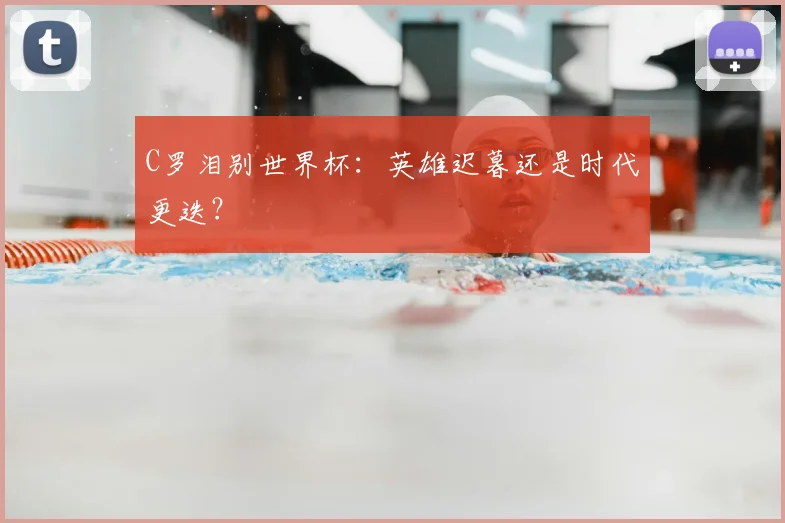 C罗泪别世界杯：英雄迟暮还是时代更迭？