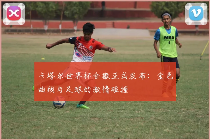 卡塔尔世界杯会徽正式发布：金色曲线与足球的激情碰撞