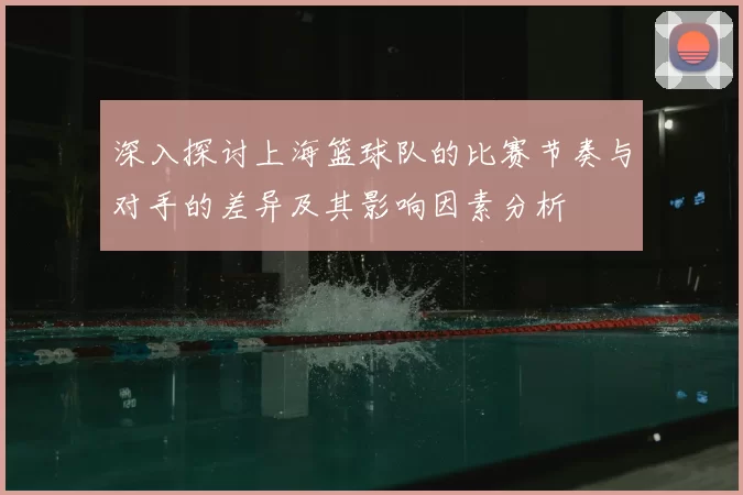 深入探讨上海篮球队的比赛节奏与对手的差异及其影响因素分析