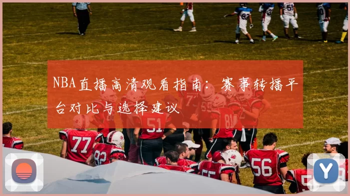 NBA直播高清观看指南：赛事转播平台对比与选择建议