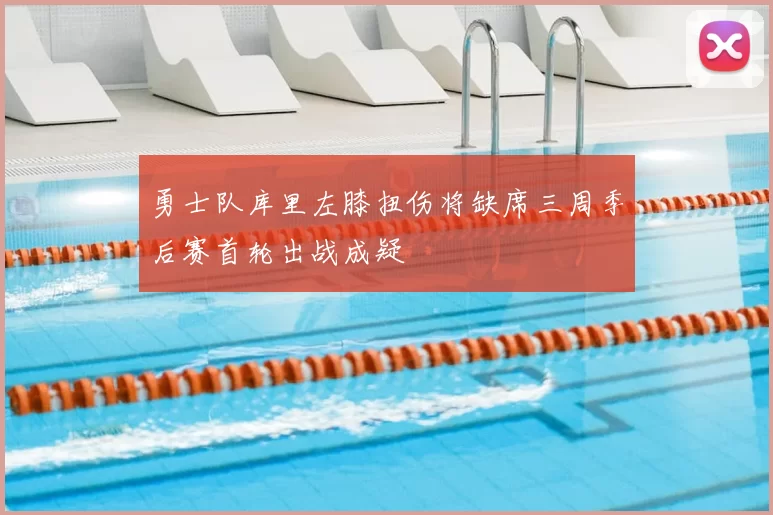 勇士队库里左膝扭伤将缺席三周季后赛首轮出战成疑