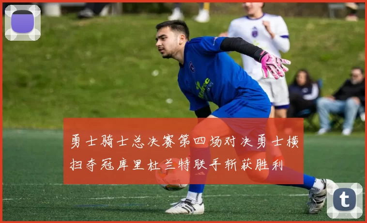 勇士骑士总决赛第四场对决勇士横扫夺冠库里杜兰特联手斩获胜利