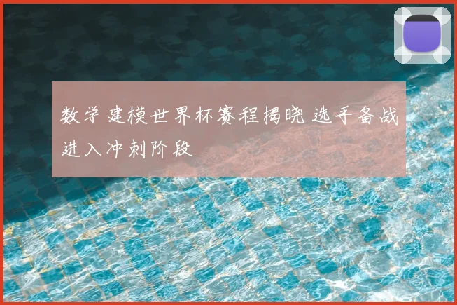 数学建模世界杯赛程揭晓 选手备战进入冲刺阶段