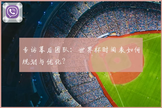 专访幕后团队:世界杯时间表如何规划与优化?