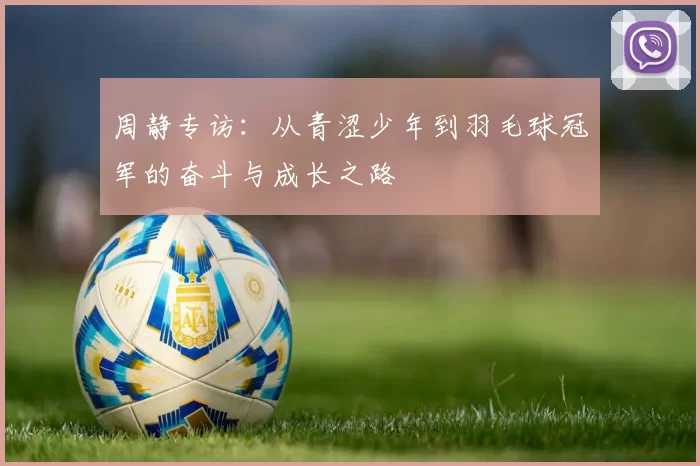 周静专访：从青涩少年到羽毛球冠军的奋斗与成长之路