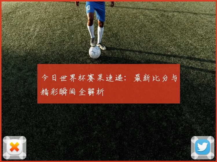 今日世界杯赛果速递：最新比分与精彩瞬间全解析