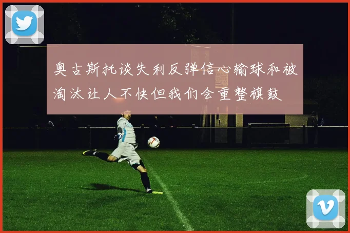 奥古斯托谈失利反弹信心输球和被淘汰让人不快但我们会重整旗鼓