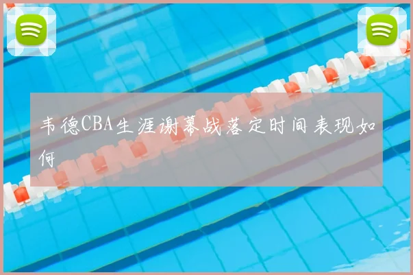 韦德CBA生涯谢幕战落定时间表现如何
