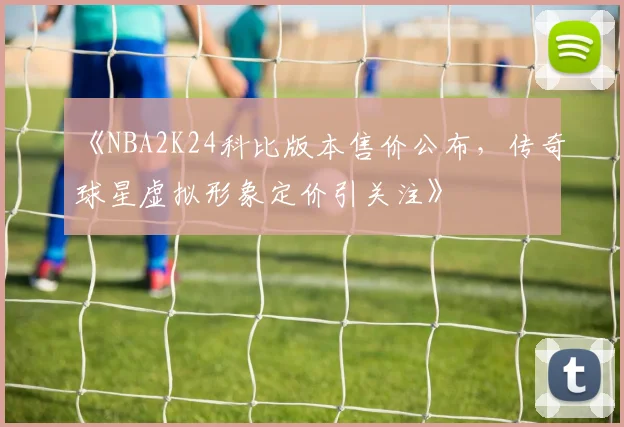 《NBA2K24科比版本售价公布，传奇球星虚拟形象定价引关注》