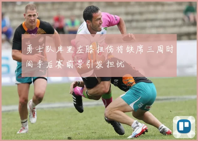 勇士队库里左膝扭伤将缺席三周时间季后赛前景引发担忧