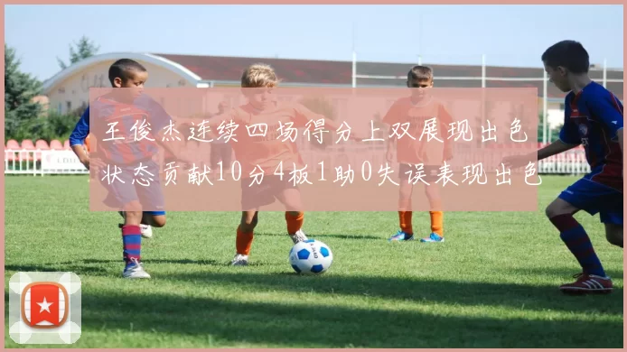 王俊杰连续四场得分上双展现出色状态贡献10分4板1助0失误表现出色