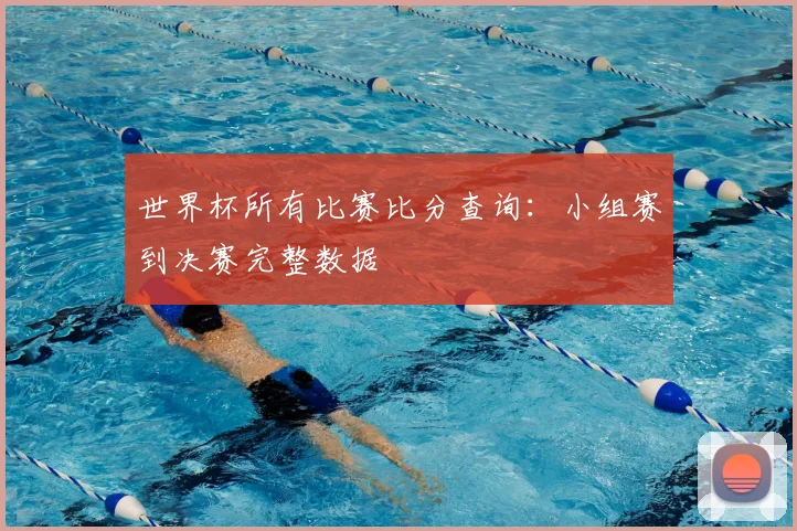 世界杯所有比赛比分查询:小组赛到决赛完整数据