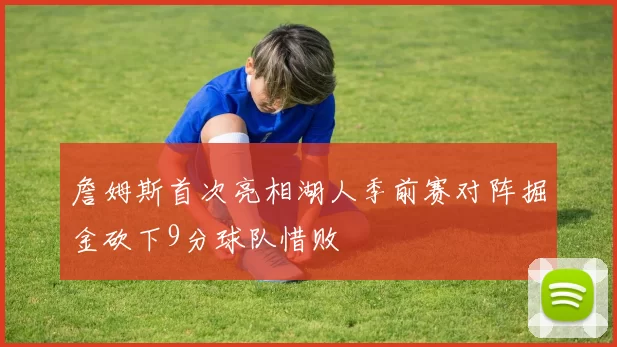 詹姆斯首次亮相湖人季前赛对阵掘金砍下9分球队惜败