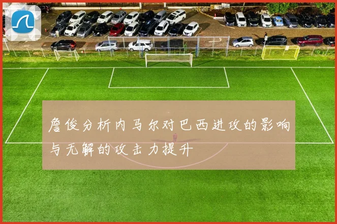 詹俊分析内马尔对巴西进攻的影响与无解的攻击力提升
