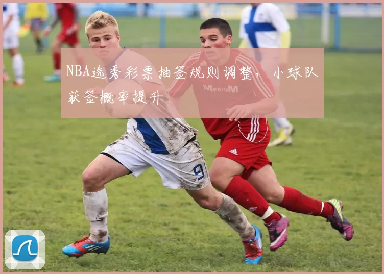 NBA选秀彩票抽签规则调整，小球队获签概率提升