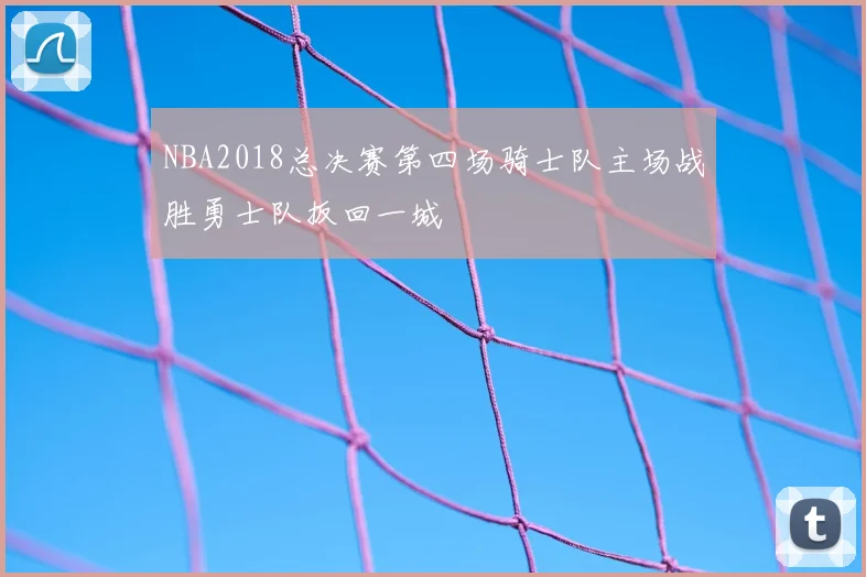 NBA2018总决赛第四场骑士队主场战胜勇士队扳回一城