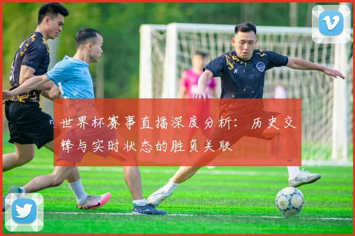 世界杯赛事直播深度分析:历史交锋与实时状态的胜负关联
